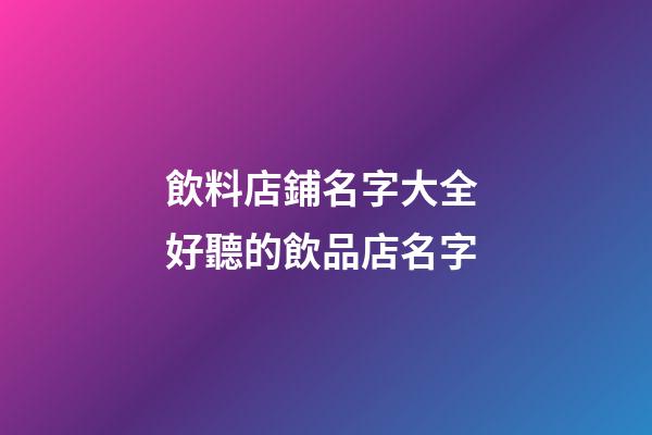 飲料店鋪名字大全 好聽的飲品店名字-第1張-店鋪起名-玄機派